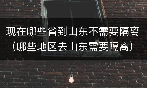 现在哪些省到山东不需要隔离（哪些地区去山东需要隔离）