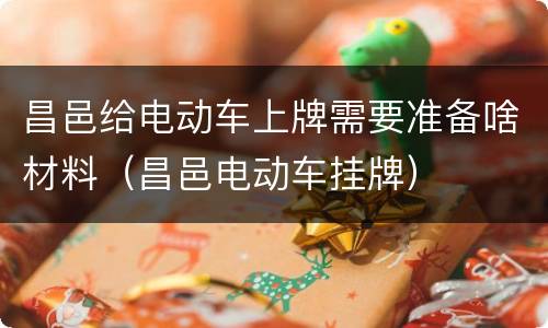 昌邑给电动车上牌需要准备啥材料（昌邑电动车挂牌）