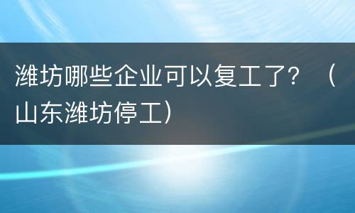 潍坊哪些企业可以复工了？（山东潍坊停工）