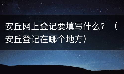 安丘网上登记要填写什么？（安丘登记在哪个地方）