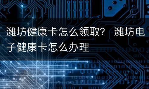 潍坊健康卡怎么领取？ 潍坊电子健康卡怎么办理
