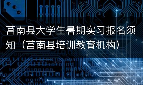 莒南县大学生暑期实习报名须知（莒南县培训教育机构）