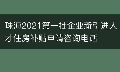 珠海2021第一批企业新引进人才住房补贴申请咨询电话