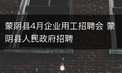蒙阴县4月企业用工招聘会 蒙阴县人民政府招聘