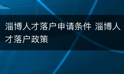 淄博人才落户申请条件 淄博人才落户政策