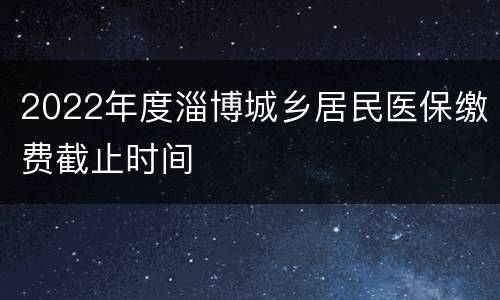 2022年度淄博城乡居民医保缴费截止时间
