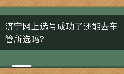 济宁网上选号成功了还能去车管所选吗？