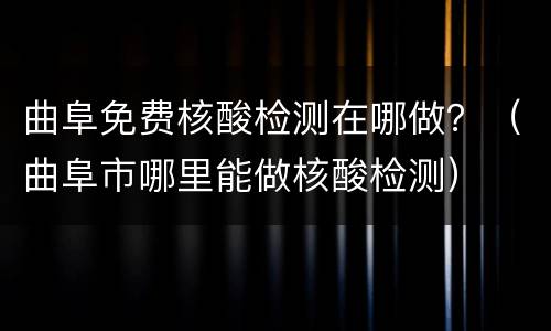曲阜免费核酸检测在哪做？（曲阜市哪里能做核酸检测）