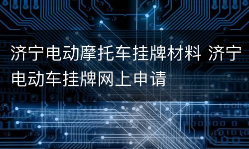 济宁电动摩托车挂牌材料 济宁电动车挂牌网上申请