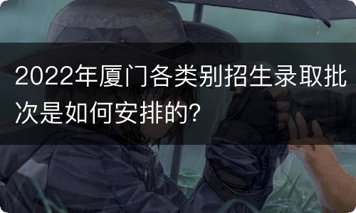 2022年厦门各类别招生录取批次是如何安排的？