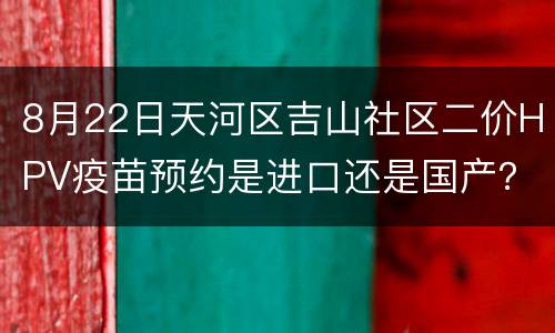 8月22日天河区吉山社区二价HPV疫苗预约是进口还是国产？