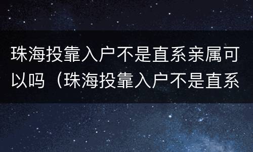 珠海投靠入户不是直系亲属可以吗（珠海投靠入户不是直系亲属可以吗知乎）