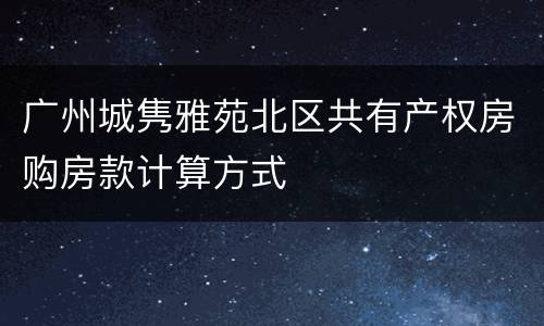 广州城隽雅苑北区共有产权房购房款计算方式