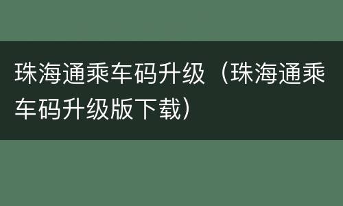 珠海通乘车码升级（珠海通乘车码升级版下载）