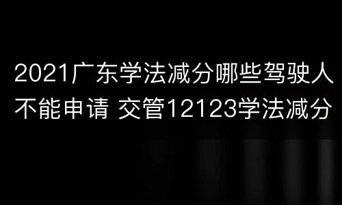 2021广东学法减分哪些驾驶人不能申请 交管12123学法减分