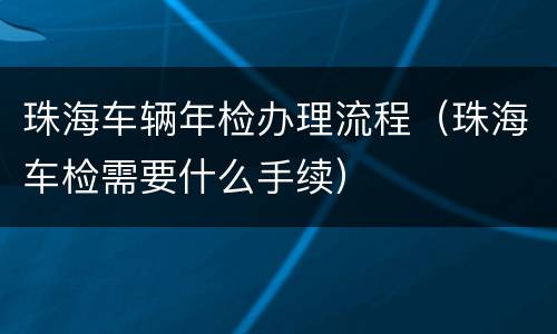 珠海车辆年检办理流程（珠海车检需要什么手续）