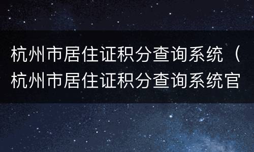 杭州市居住证积分查询系统（杭州市居住证积分查询系统官网）
