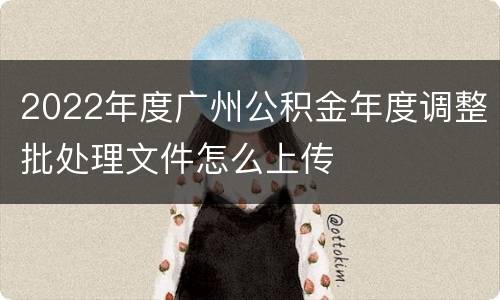 2022年度广州公积金年度调整批处理文件怎么上传