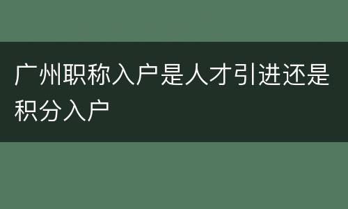 广州职称入户是人才引进还是积分入户