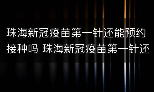 珠海新冠疫苗第一针还能预约接种吗 珠海新冠疫苗第一针还能预约接种吗