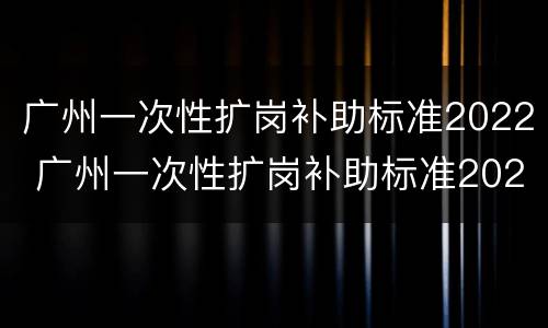 广州一次性扩岗补助标准2022 广州一次性扩岗补助标准2022下