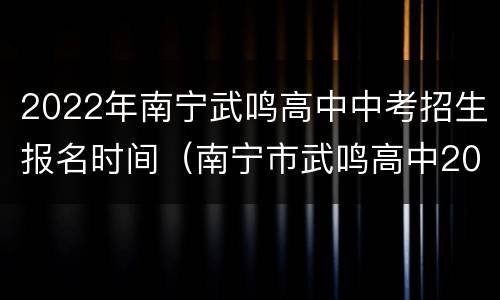2022年南宁武鸣高中中考招生报名时间（南宁市武鸣高中2020年招生信息）