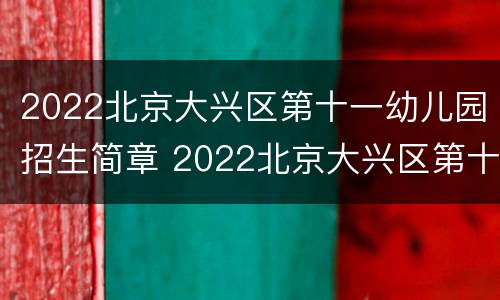 2022北京大兴区第十一幼儿园招生简章 2022北京大兴区第十一幼儿园招生简章视频