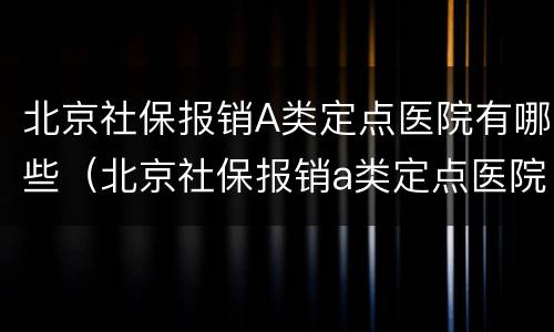 北京社保报销A类定点医院有哪些（北京社保报销a类定点医院有哪些区别）