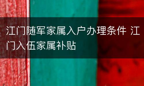 江门随军家属入户办理条件 江门入伍家属补贴