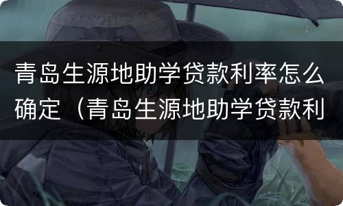 青岛生源地助学贷款利率怎么确定（青岛生源地助学贷款利率怎么确定的）