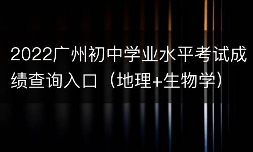 2022广州初中学业水平考试成绩查询入口（地理+生物学）