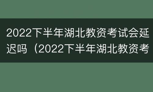2022下半年湖北教资考试会延迟吗（2022下半年湖北教资考试会延迟吗知乎）