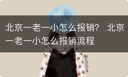 北京一老一小怎么报销？ 北京一老一小怎么报销流程