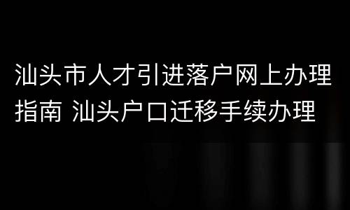 汕头市人才引进落户网上办理指南 汕头户口迁移手续办理