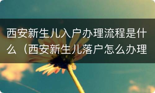 西安新生儿入户办理流程是什么（西安新生儿落户怎么办理流程）
