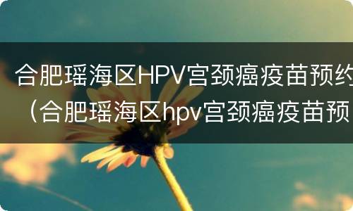 合肥瑶海区HPV宫颈癌疫苗预约（合肥瑶海区hpv宫颈癌疫苗预约电话）