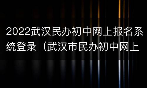 2022武汉民办初中网上报名系统登录（武汉市民办初中网上报名）
