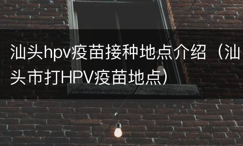 汕头hpv疫苗接种地点介绍（汕头市打HPV疫苗地点）