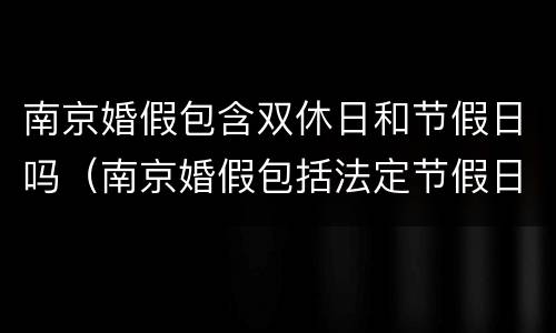 南京婚假包含双休日和节假日吗（南京婚假包括法定节假日吗）