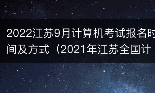 2022江苏9月计算机考试报名时间及方式（2021年江苏全国计算机9月考试报名时间）