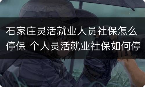 石家庄灵活就业人员社保怎么停保 个人灵活就业社保如何停保