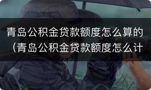 青岛公积金贷款额度怎么算的（青岛公积金贷款额度怎么计算）