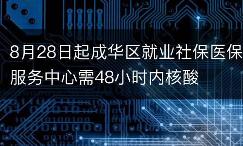 8月28日起成华区就业社保医保服务中心需48小时内核酸