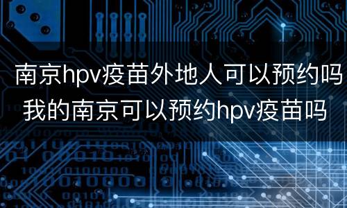 南京hpv疫苗外地人可以预约吗 我的南京可以预约hpv疫苗吗