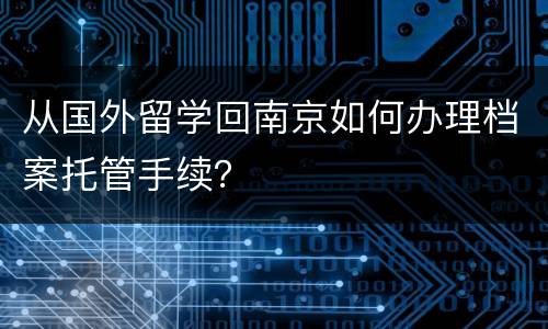 从国外留学回南京如何办理档案托管手续？