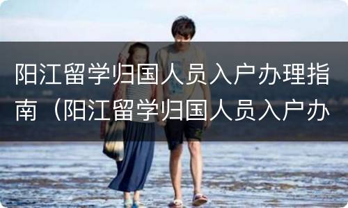 阳江留学归国人员入户办理指南（阳江留学归国人员入户办理指南电话）