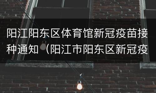 阳江阳东区体育馆新冠疫苗接种通知（阳江市阳东区新冠疫苗接种点）