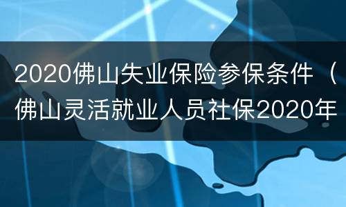 2020佛山失业保险参保条件（佛山灵活就业人员社保2020年最新政策）