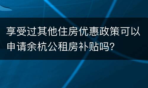 享受过其他住房优惠政策可以申请余杭公租房补贴吗？