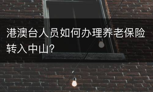 港澳台人员如何办理养老保险转入中山?